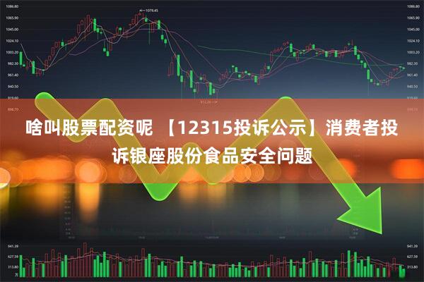 啥叫股票配资呢 【12315投诉公示】消费者投诉银座股份食品安全问题