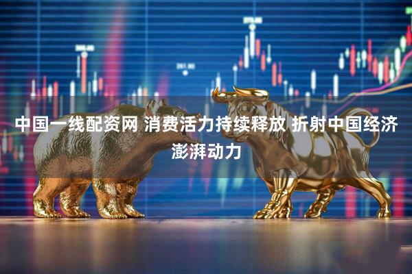 中国一线配资网 消费活力持续释放 折射中国经济澎湃动力