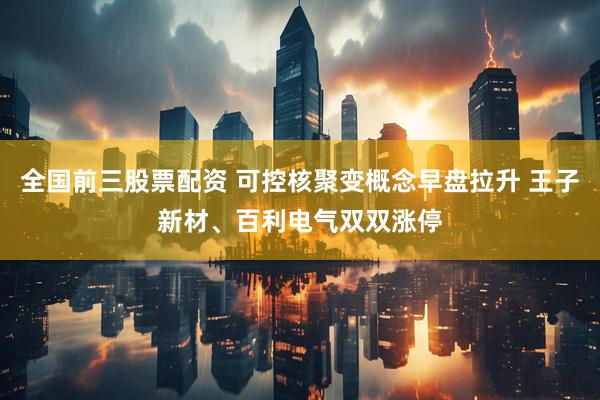全国前三股票配资 可控核聚变概念早盘拉升 王子新材、百利电气双双涨停