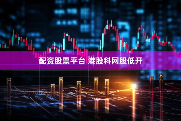 配资股票平台 港股科网股低开