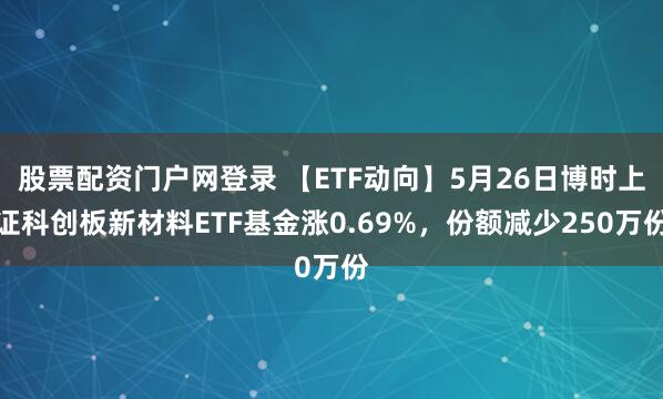 股票配资门户网登录 【ETF动向】5月26日博时上证科创板新材料ETF基金涨0.69%，份额减少250万份