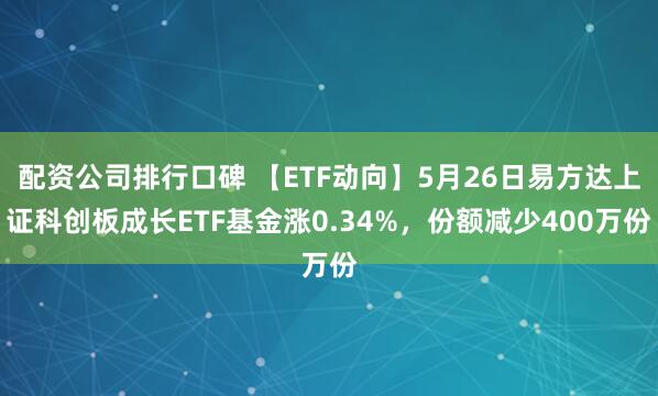 配资公司排行口碑 【ETF动向】5月26日易方达上证科创板成长ETF基金涨0.34%，份额减少400万份
