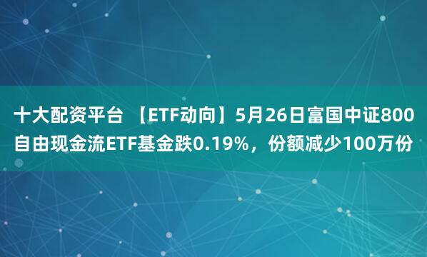 十大配资平台 【ETF动向】5月26日富国中证800自由现金流ETF基金跌0.19%，份额减少100万份