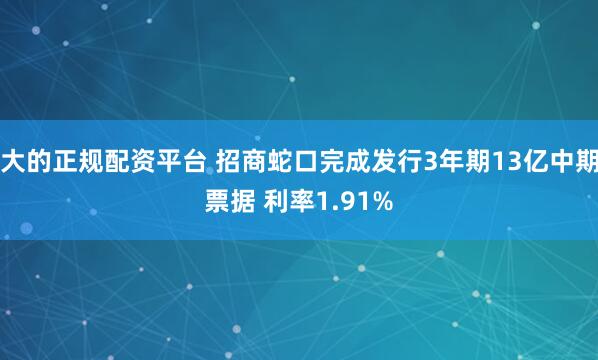 大的正规配资平台 招商蛇口完成发行3年期13亿中期票据 利率1.91%