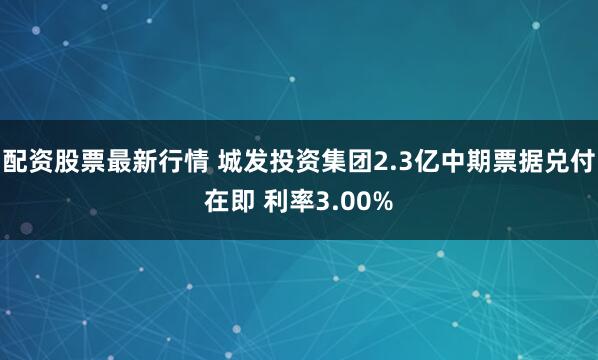 配资股票最新行情 城发投资集团2.3亿中期票据兑付在即 利率3.00%