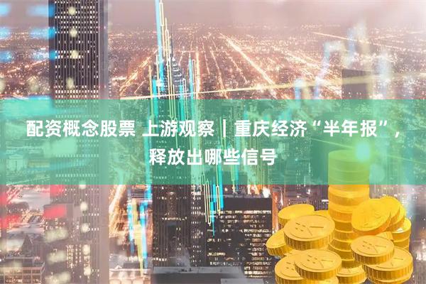 配资概念股票 上游观察｜重庆经济“半年报”，释放出哪些信号