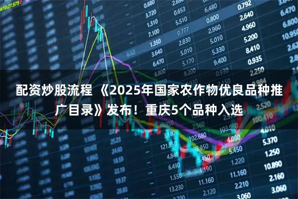 配资炒股流程 《2025年国家农作物优良品种推广目录》发布！重庆5个品种入选