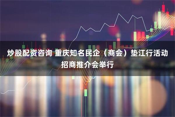 炒股配资咨询 重庆知名民企（商会）垫江行活动招商推介会举行