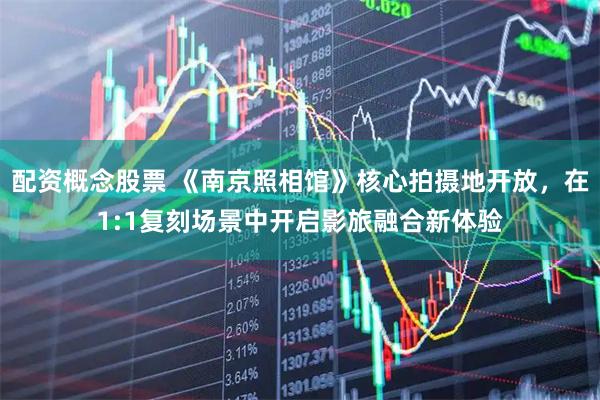配资概念股票 《南京照相馆》核心拍摄地开放，在1:1复刻场景中开启影旅融合新体验