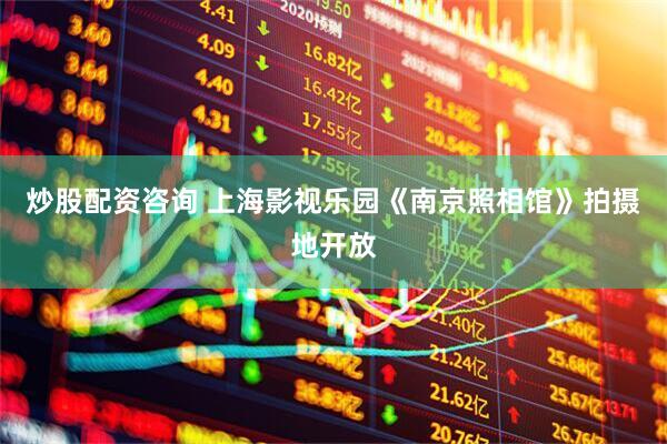 炒股配资咨询 上海影视乐园《南京照相馆》拍摄地开放