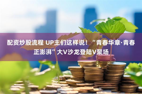 配资炒股流程 UP主们这样说！“青春华章·青春正澎湃”大V沙龙登陆V聚场