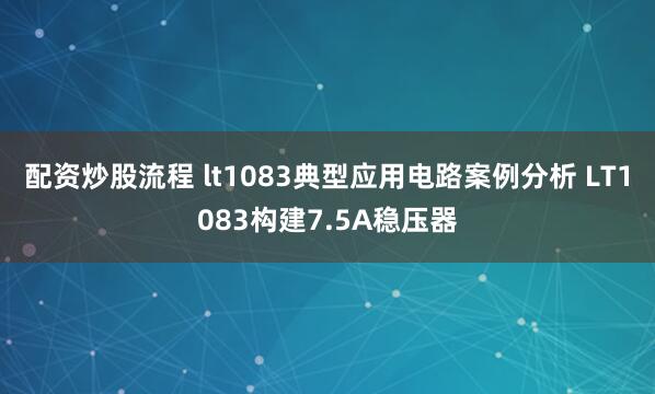配资炒股流程 lt1083典型应用电路案例分析 LT1083构建7.5A稳压器