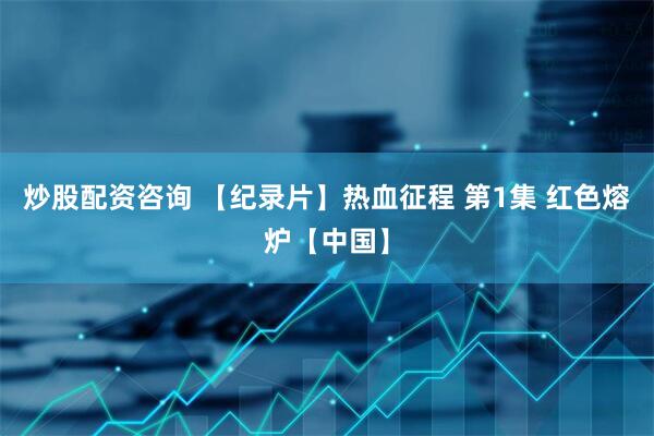炒股配资咨询 【纪录片】热血征程 第1集 红色熔炉【中国】