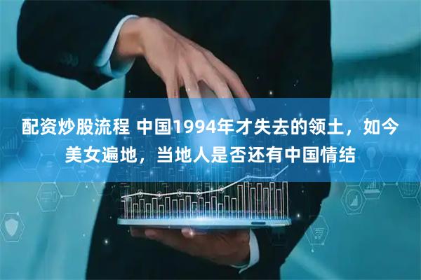 配资炒股流程 中国1994年才失去的领土，如今美女遍地，当地人是否还有中国情结