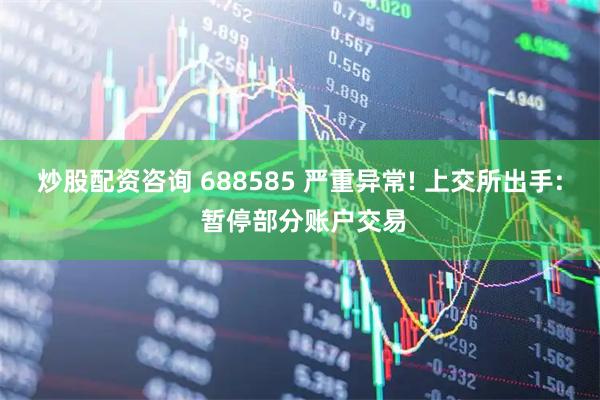 炒股配资咨询 688585 严重异常! 上交所出手: 暂停部分账户交易