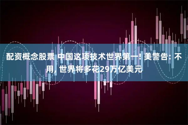 配资概念股票 中国这项技术世界第一! 美警告: 不用, 世界将多花29万亿美元
