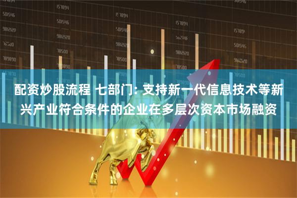 配资炒股流程 七部门: 支持新一代信息技术等新兴产业符合条件的企业在多层次资本市场融资