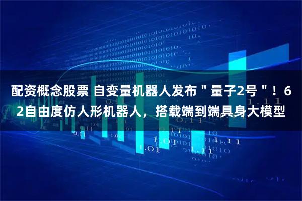 配资概念股票 自变量机器人发布＂量子2号＂！62自由度仿人形机器人，搭载端到端具身大模型