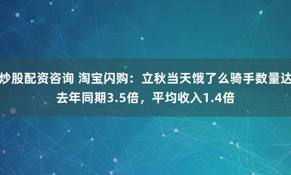 炒股配资咨询 淘宝闪购：立秋当天饿了么骑手数量达去年同期3.5倍，平均收入1.4倍