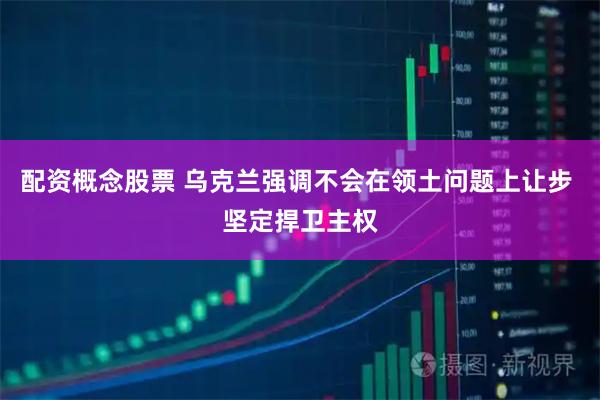 配资概念股票 乌克兰强调不会在领土问题上让步 坚定捍卫主权