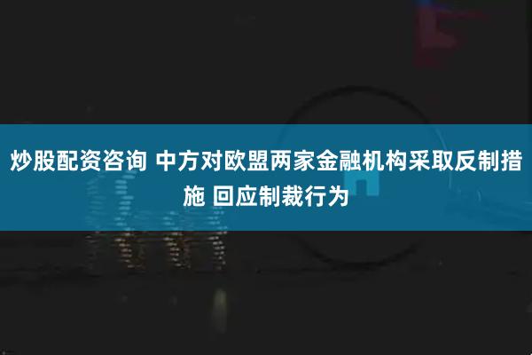 炒股配资咨询 中方对欧盟两家金融机构采取反制措施 回应制裁行为
