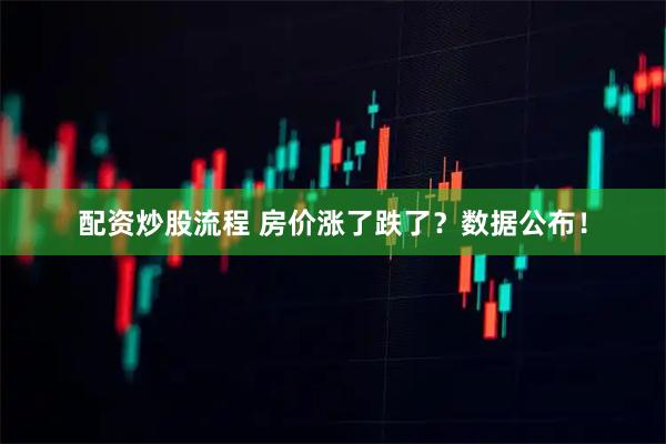 配资炒股流程 房价涨了跌了？数据公布！