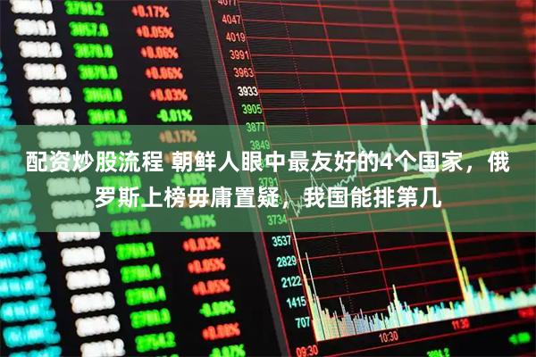 配资炒股流程 朝鲜人眼中最友好的4个国家，俄罗斯上榜毋庸置疑，我国能排第几