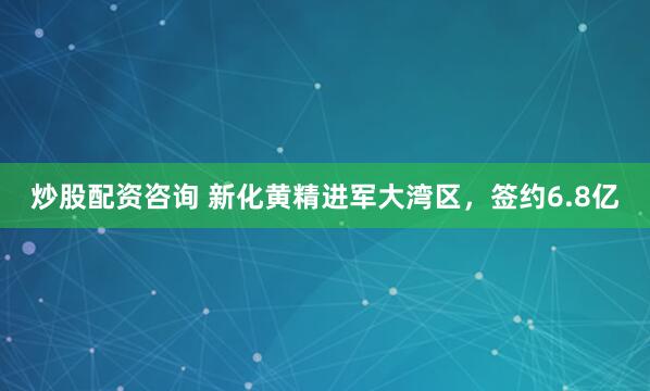 炒股配资咨询 新化黄精进军大湾区，签约6.8亿