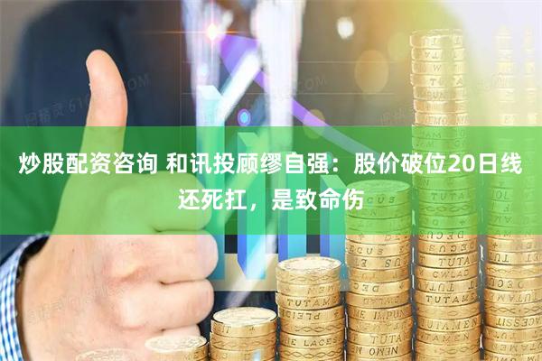 炒股配资咨询 和讯投顾缪自强：股价破位20日线还死扛，是致命伤