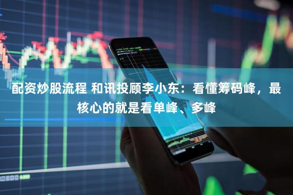 配资炒股流程 和讯投顾李小东：看懂筹码峰，最核心的就是看单峰、多峰