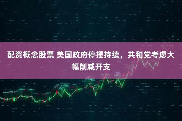 配资概念股票 美国政府停摆持续，共和党考虑大幅削减开支