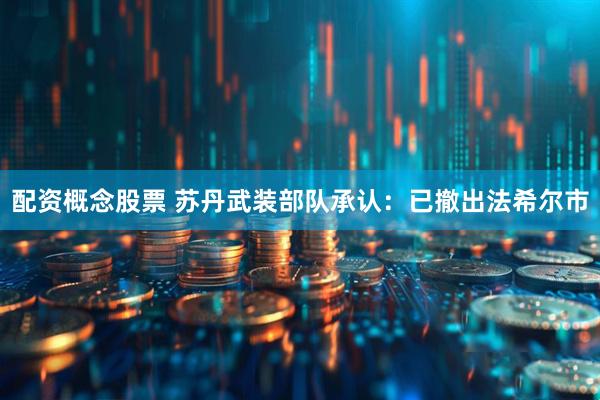 配资概念股票 苏丹武装部队承认：已撤出法希尔市