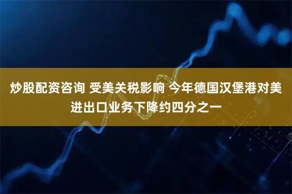 炒股配资咨询 受美关税影响 今年德国汉堡港对美进出口业务下降约四分之一
