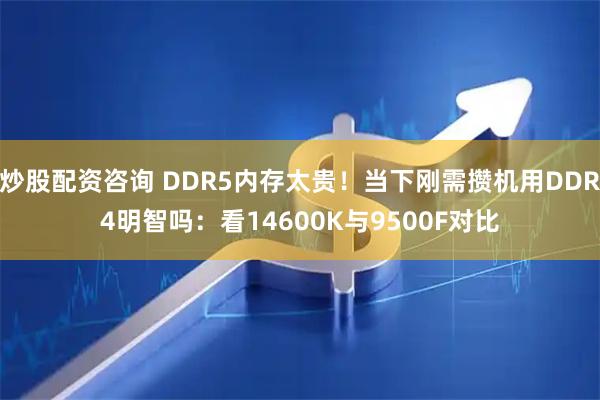 炒股配资咨询 DDR5内存太贵！当下刚需攒机用DDR4明智吗：看14600K与9500F对比