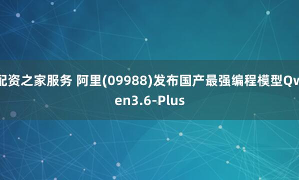 配资之家服务 阿里(09988)发布国产最强编程模型Qwen3.6-Plus