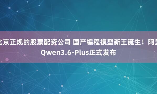 北京正规的股票配资公司 国产编程模型新王诞生！阿里Qwen3.6-Plus正式发布