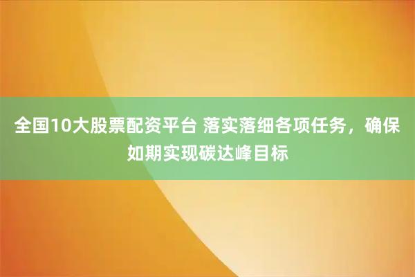 全国10大股票配资平台 落实落细各项任务,确保如期实现碳达峰目标