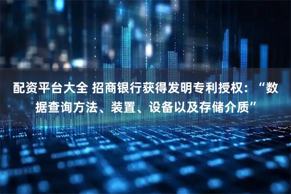 配资平台大全 招商银行获得发明专利授权:“数据查询方法、装置、设备以及存储介质”
