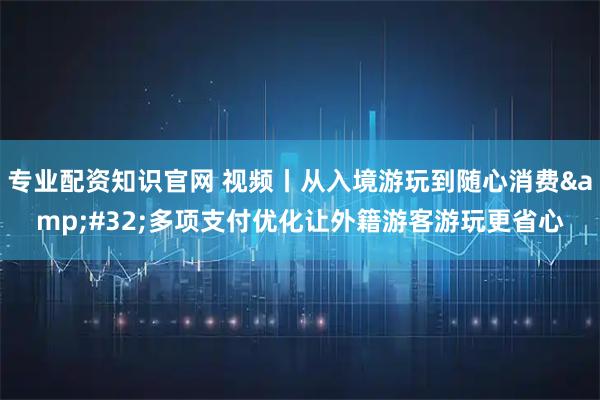 专业配资知识官网 视频丨从入境游玩到随心消费 多项支付优化让外籍游客游玩更省心