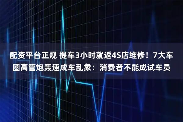 配资平台正规 提车3小时就返4S店维修！7大车圈高管炮轰速成车乱象：消费者不能成试车员