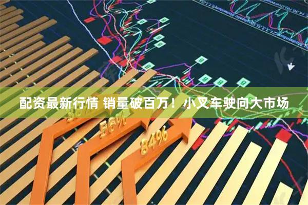 配资最新行情 销量破百万!小叉车驶向大市场