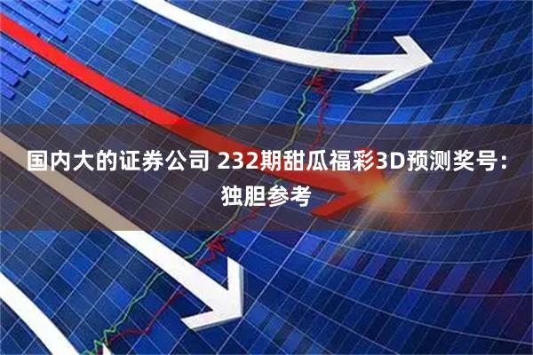 国内大的证券公司 232期甜瓜福彩3D预测奖号：独胆参考