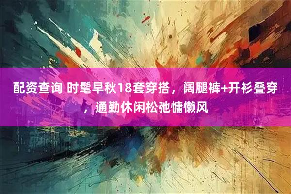 配资查询 时髦早秋18套穿搭，阔腿裤+开衫叠穿，通勤休闲松弛慵懒风