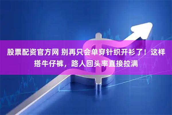 股票配资官方网 别再只会单穿针织开衫了！这样搭牛仔裤，路人回头率直接拉满