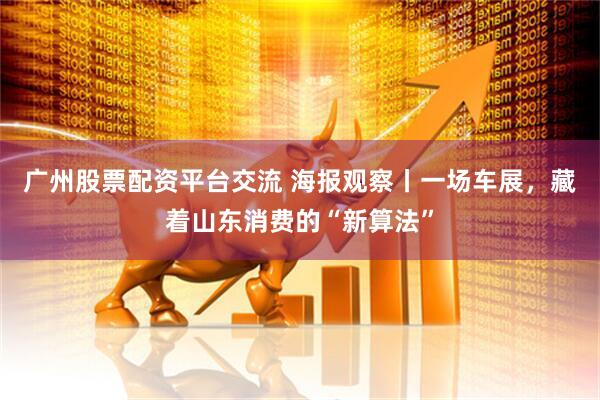 广州股票配资平台交流 海报观察丨一场车展，藏着山东消费的“新算法”