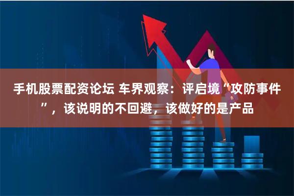 手机股票配资论坛 车界观察：评启境“攻防事件”，该说明的不回避，该做好的是产品