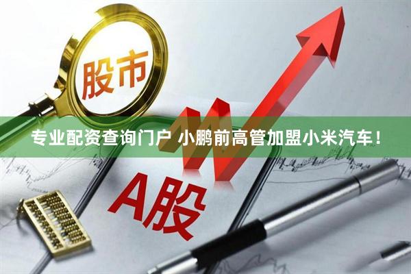 专业配资查询门户 小鹏前高管加盟小米汽车!