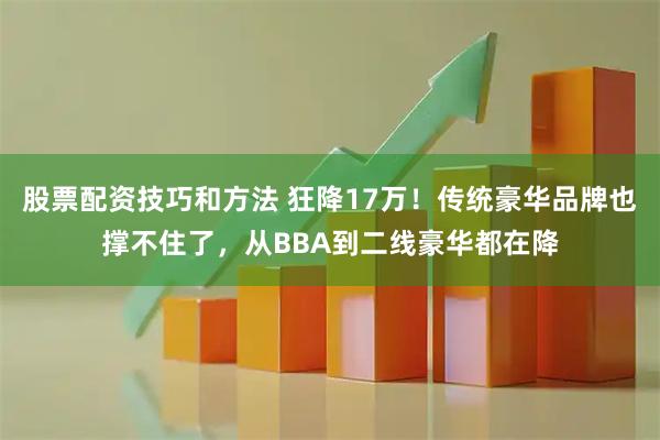 股票配资技巧和方法 狂降17万！传统豪华品牌也撑不住了，从BBA到二线豪华都在降