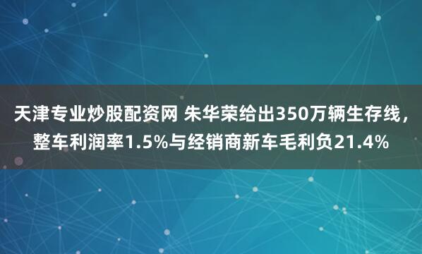 天津专业炒股配资网 朱华荣给出350万辆生存线，整车利润率1.5%与经销商新车毛利负21.4%